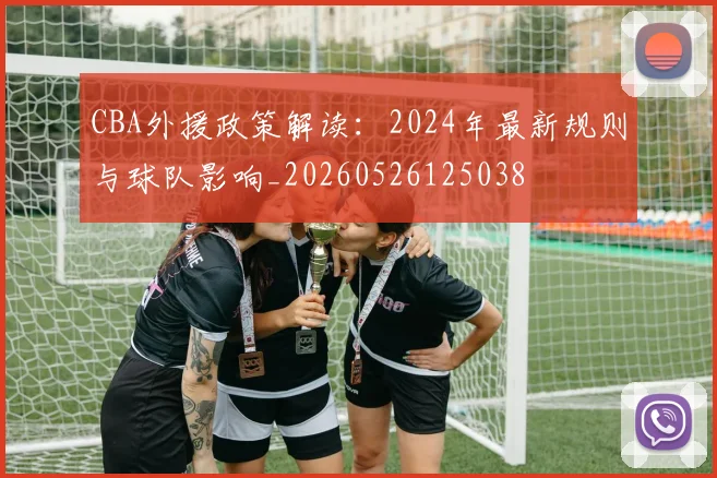 CBA外援政策解读：2024年最新规则与球队影响_20260526125038