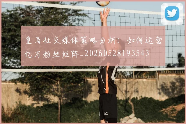 皇马社交媒体策略分析:如何运营亿万粉丝矩阵_20260528193543