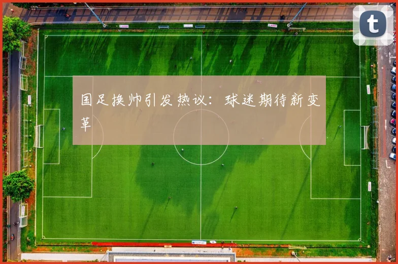 国足换帅引发热议：球迷期待新变革