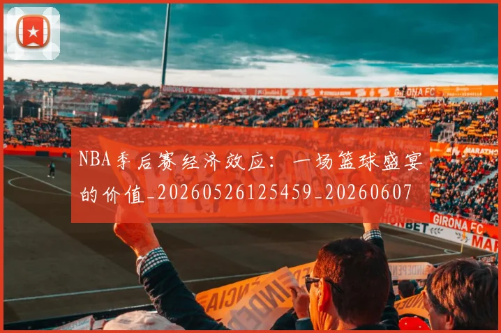 NBA季后赛经济效应：一场篮球盛宴的价值_20260526125459_20260607160228