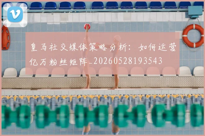 皇马社交媒体策略分析:如何运营亿万粉丝矩阵_20260528193543