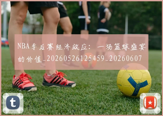 NBA季后赛经济效应：一场篮球盛宴的价值_20260526125459_20260607160228