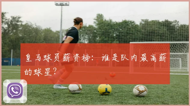 皇马球员薪资榜：谁是队内最高薪的球星？