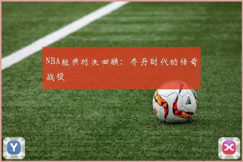 NBA经典对决回顾:乔丹时代的传奇战役