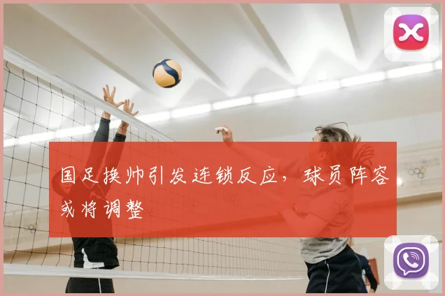 国足换帅引发连锁反应，球员阵容或将调整