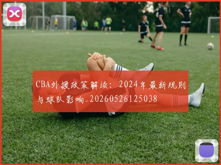 CBA外援政策解读：2024年最新规则与球队影响_20260526125038