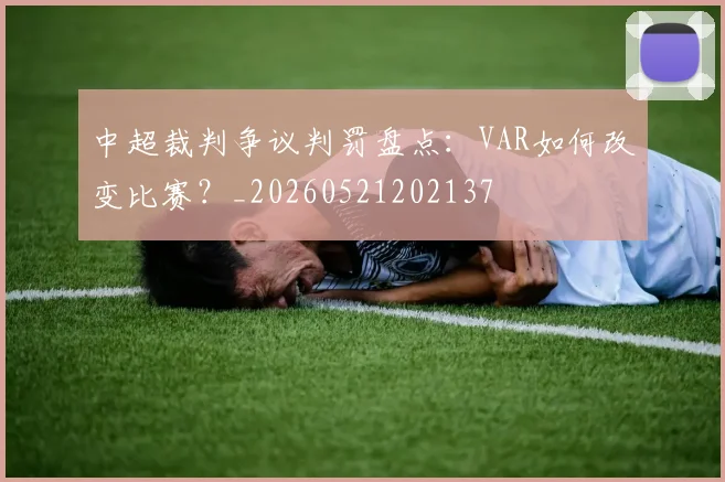 中超裁判争议判罚盘点:VAR如何改变比赛?_20260521202137