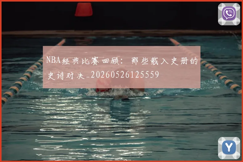 NBA经典比赛回顾:那些载入史册的史诗对决_20260526125559