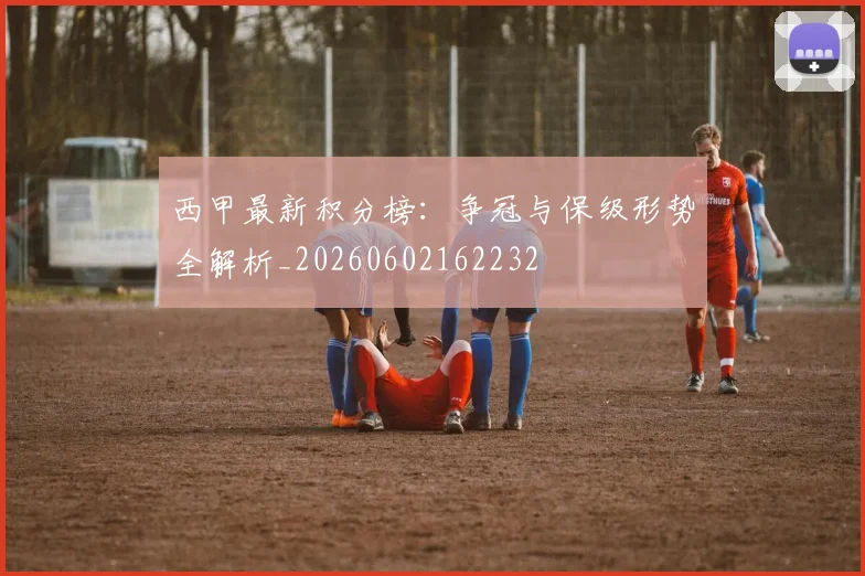 西甲最新积分榜:争冠与保级形势全解析_20260602162232